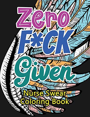 Zero F*ck Given Nurse Swear Coloring Book: A Humorous Snarky & Unique Adult Coloring Book for Registered Nurses, Nurses Stress Relief and Mood Lifting ... Coloring Quotes for Nurses (Thank You Gifts)