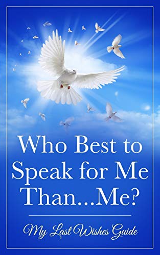 Who Best to Speak For Me Than...Me?: My Last Wishes Guide (Financial Book Volume 1)
