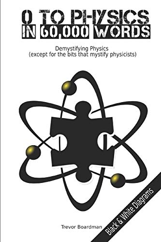 Zero to Physics in 60,000 Words (BW): Demystifying Physics (except for the bits that mystify physicists)