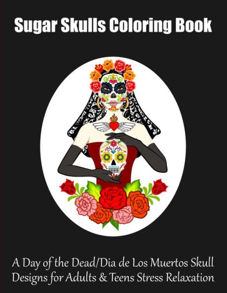 Sugar Skulls Coloring Book : A Day Of The Dead/Dia De Los Muertos Skull Designs For Adults And Teens Stress Relaxation