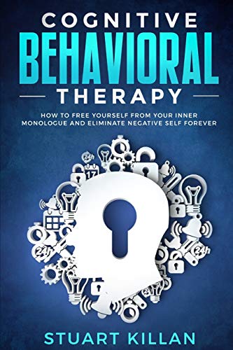 Cognitive Behavioral Therapy: How to Free Yourself from Your Inner Monologue and Eliminate Negative Self Forever