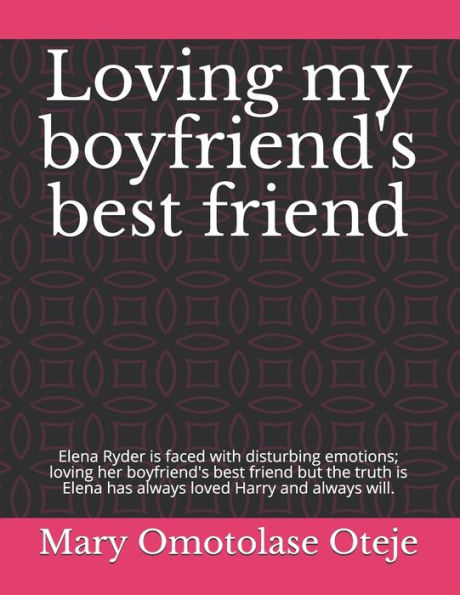 Loving My Boyfriend's Best Friend : Elena Ryder Is Faced With Disturbing Emotions; Loving Her Boyfriend's Best Friend But The Truth Is Elena Has Always Loved Harry And Always Will