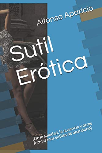 Sutil Erotica: (De la soledad, la ausencia y otras formas mas sutiles de abandono) (Spanish Edition)