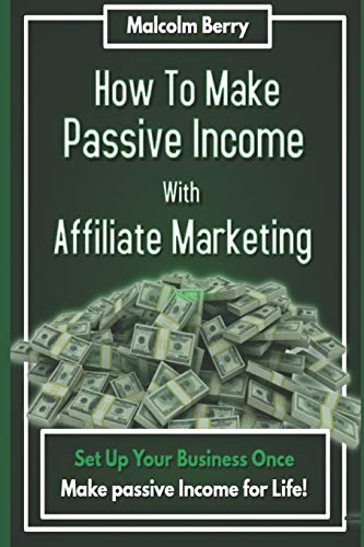 How to Make Passive Income with Affiliate Marketing: Set Up Your Business Once, Make Passive Income for Life!