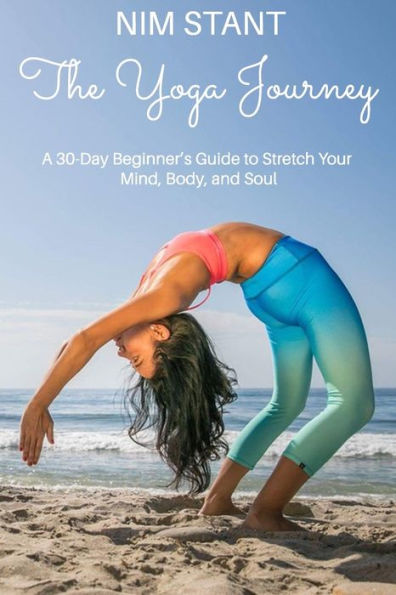 The Yoga Journey : A 30-Day Beginners Guide To Stretch Your Body, Mind, And Soul