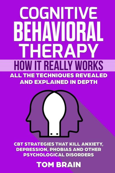 Cognitive Behavioral Therapy: How It Really Works: All the Techniques Revealed and Explained in Depth. CBT Strategies that Kill Anxiety, Depression, Phobias and other Psychological Disorders