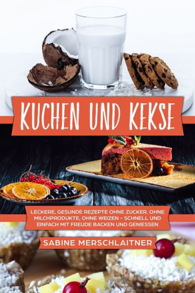 Kuchen und Kekse: leckere, gesunde Rezepte ohne Zucker, ohne Milchprodukte, ohne Weizen - schnell und einfach mit Freude backen und geniessen (German Edition)