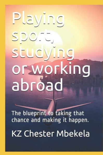 Playing Sport, Studying Or Working Abroad : The Blueprint To Taking That Chance And Making It Happen