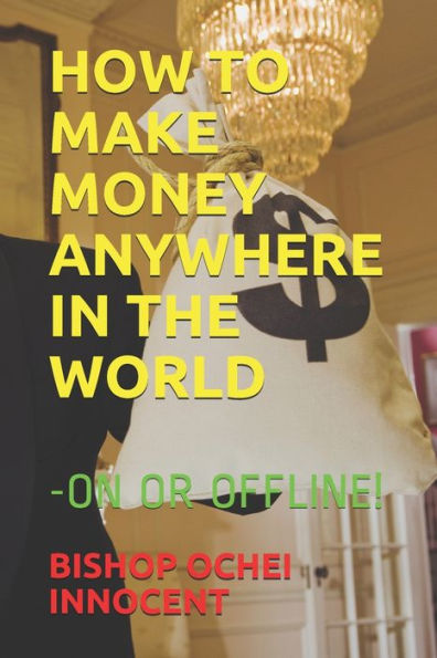 HOW TO MAKE MONEY ANYWHERE IN THE WORLD: -ON OR OFFLINE!