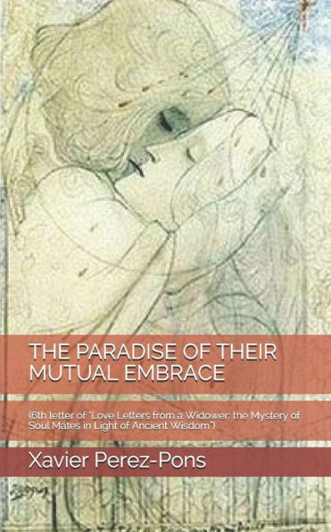 The Paradise Of Their Mutual Embrace : (6Th Letter Of "Love Letters From A Widower: The Mystery Of Soul Mates In Light Of Ancient Wisdom")