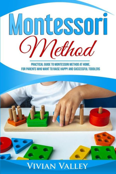 Montessori Method : Practical Guide To Montessori Method At Home, For Parents Who Want To Raise Happy And Successful Toddlers