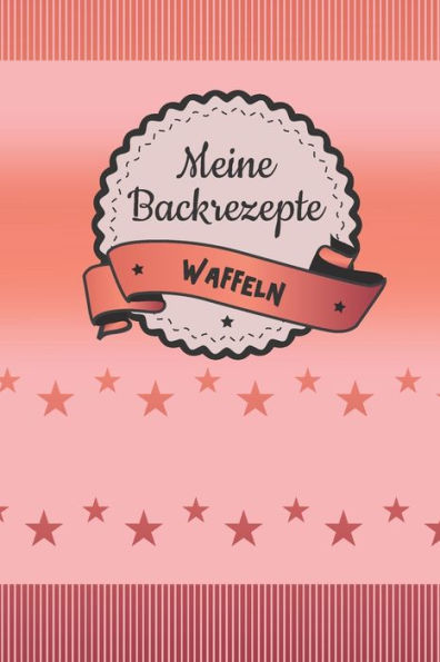 Meine Backrezepte Waffeln : A5 Softcover Backrezepte / Rezeptbuch / Eintragbuch / Backbuch / Waffeln Backen / Zum Selberschreiben Und Eintragen Von Rezepten Mit Inhaltsverzeichnis Und Seitenzahlen