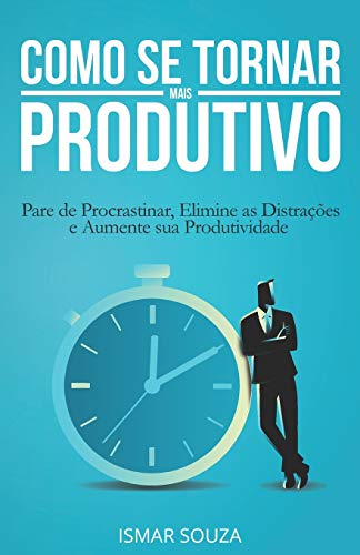 Como se Tornar Mais Produtivo: Pare de Procrastinar, Elimine as Distra????es e Aumente sua Produtividade (Portuguese Edition)