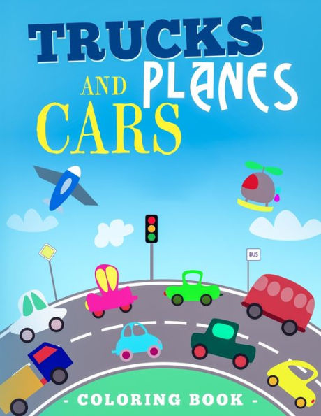 Trucks Planes And Cars Coloring Book : Vehicle Coloring Book That Made And Designed Specifically For Kids Of All Ages!