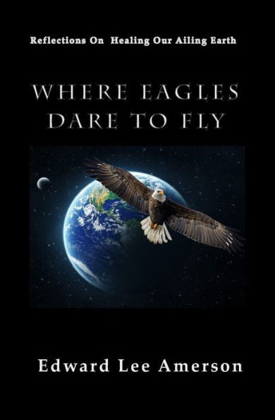 Where Eagles Dare To Fly : Reflections On Healing Our Ailing Earth