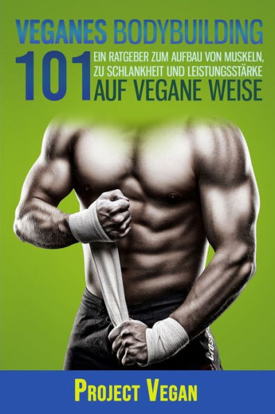 Veganes Bodybuilding 101 : Ein Ratgeber Zum Aufbau Von Muskeln, Zu Schlankheit Und Leistungsstärke Auf Vegane Weise