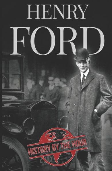 Henry Ford: A Life from Beginning to End - Founder of Ford Motor Company (Greatest Business Leaders of All Time)