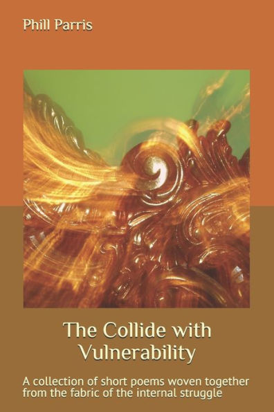 The Collide With Vulnerability : A Collection Of Short Poems Woven Together From The Fabric Of The Internal Struggle