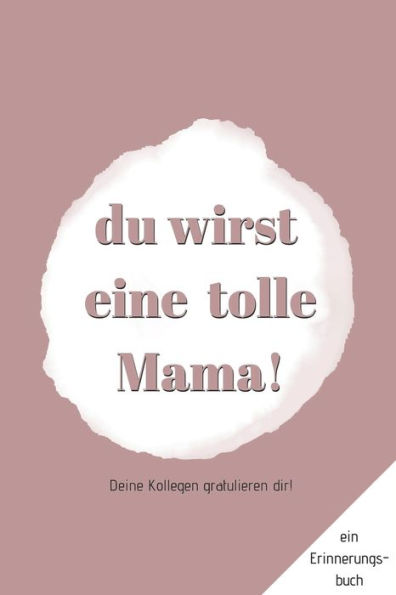 Ein Erinnerungsbuch: Deine Kollegen gratulieren Dir - Du wirst eine tolle Mama!: ein Buch als Geschenk zum Selbstausfüllen für eure Arbeitskollegin zur Geburt und Elternzeit (German Edition)