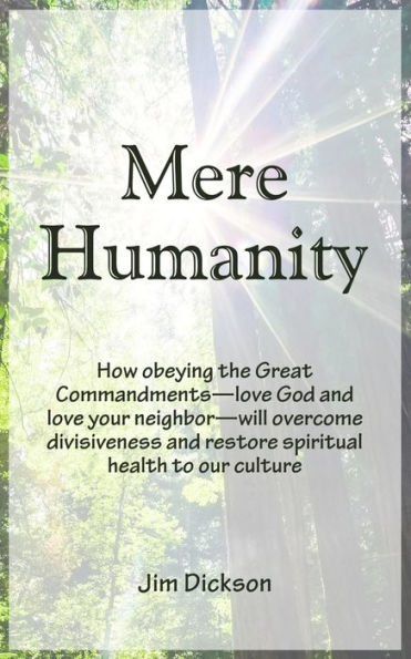 Mere Humanity : How Obeying The Great Commandments--Love God And Love Your Neighbor--Will Overcome Divisiveness And Restore Spiritual Health To Our Culture
