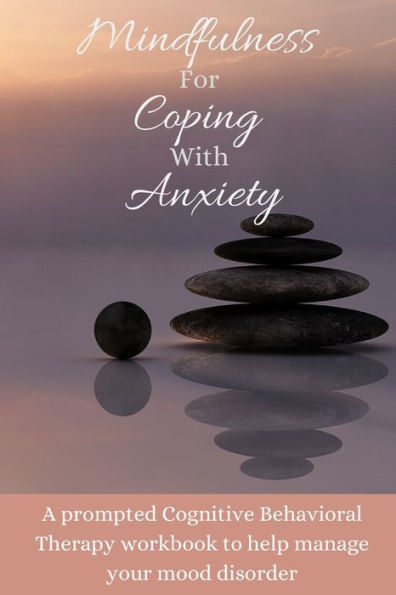 Mindfulness For Coping With Anxiety : A Prompted Cognitive Behavioral Therapy Workbook To Help Manage Your Mood Disorder