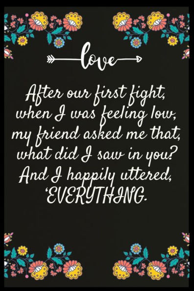 After our first fight, when I was feeling low, my friend asked me that, what did I saw in you And I happily uttered, ?EVERYTHING.: The perfect wife. I love My wife Forever