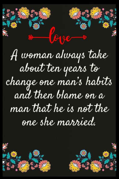 A woman always take about ten years to change one man?s habits and then blame on a man that he is not the one she married.: The perfect wife. I love My wife Forever