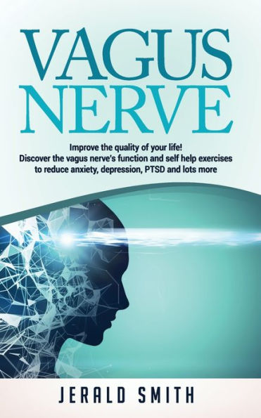 Vagus Nerve : Improve The Quality Of Your Life! Discover The Vagus Nerve's Function And Self Help Exercises To Reduce Anxiety, Depression, Ptsd And Lots More