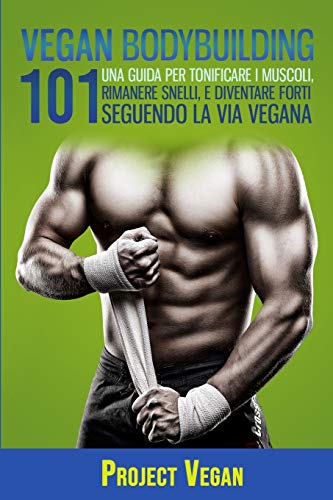 VEGAN BODYBUILDING: UNA GUIDA PER TONIFICARE I MUSCOLI, RIMANERE SNELLI, E DIVENTARE FORTI SEGUENDO LA VIA VEGANA (Italian Edition)