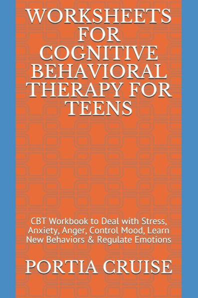 Worksheets For Cognitive Behavioral Therapy For Teens : Cbt Workbook To Deal With Stress, Anxiety, Anger, Control Mood, Learn New Behaviors & Regulate Emotions