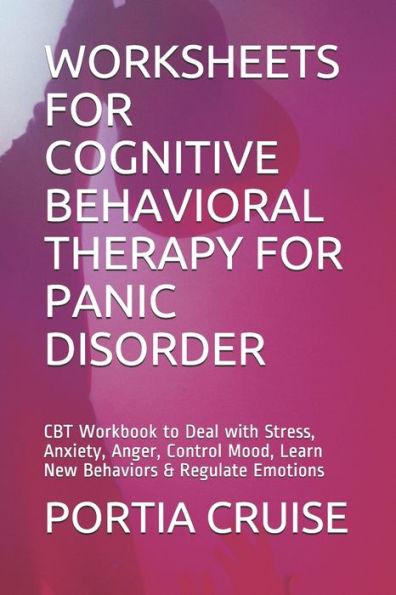 Worksheets For Cognitive Behavioral Therapy For Panic Disorder : Cbt Workbook To Deal With Stress, Anxiety, Anger, Control Mood, Learn New Behaviors & Regulate Emotions