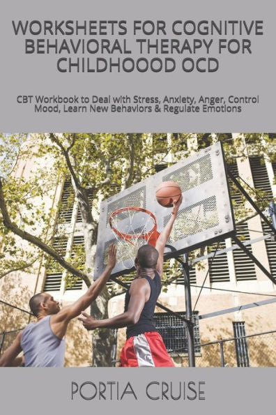 Worksheets For Cognitive Behavioral Therapy For Childhoood Ocd : Cbt Workbook To Deal With Stress, Anxiety, Anger, Control Mood, Learn New Behaviors & Regulate Emotions