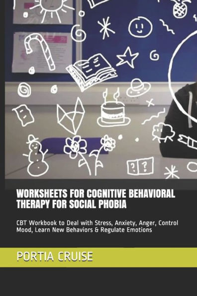 Worksheets For Cognitive Behavioral Therapy For Social Phobia : Cbt Workbook To Deal With Stress, Anxiety, Anger, Control Mood, Learn New Behaviors & Regulate Emotions
