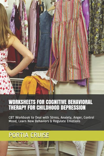 Worksheets For Cognitive Behavioral Therapy For Childhood Depression : Cbt Workbook To Deal With Stress, Anxiety, Anger, Control Mood, Learn New Behaviors & Regulate Emotions