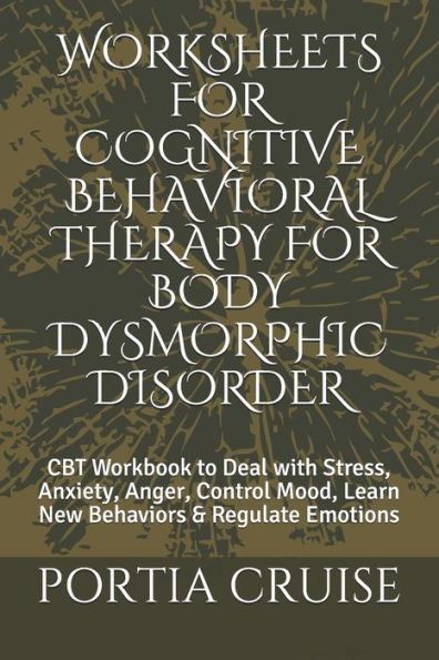 Worksheets For Cognitive Behavioral Therapy For Body Dysmorphic Disorder : Cbt Workbook To Deal With Stress, Anxiety, Anger, Control Mood, Learn New Behaviors & Regulate Emotions