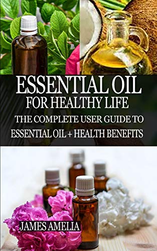 ESSENTIAL OIL FOR HEALTHY LIFE: The Complete User Guide to Essential Oil + Health Benefits