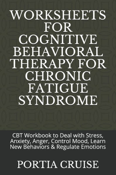 Worksheets For Cognitive Behavioral Therapy For Chronic Fatigue Syndrome : Cbt Workbook To Deal With Stress, Anxiety, Anger, Control Mood, Learn New Behaviors & Regulate Emotions