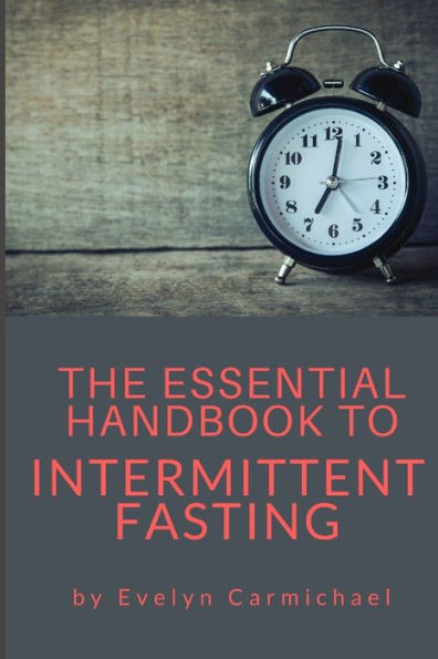 The Essential Handbook To Intermittent Fasting : How To Decide If Intermittent Fasting Is Right For You Including Types Of Fasts And Tips For Success