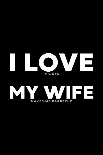 I Love It When My Wife Makes Me Barbecue: Funny Husband Appreciation Gift From Wife - 120 Pages (6" x 9") For Birthday, Father's Day, Valentine's Day, Etc.