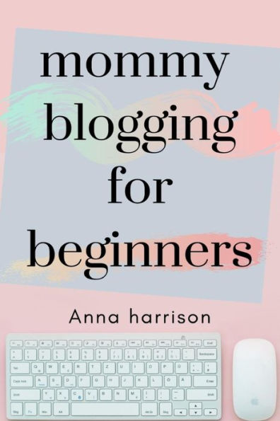 Mommy Blogging For Beginners : A Beginners Blueprint To Starting And Monetizing A Blog For Mom's