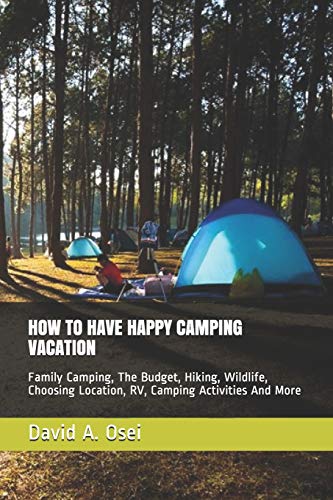 HOW TO HAVE HAPPY CAMPING VACATION: Family Camping, The Budget, Hiking, Wildlife, Choosing Location, RV, Camping Activities And More