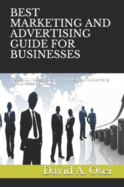 BEST MARKETING AND ADVERTISING GUIDE FOR BUSINESSES: The Best Quintessential Guide To Marketing And Advertising For Businesses Big Or Small