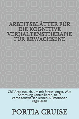 ARBEITSBLÄTTER FÜR DIE KOGNITIVE VERHALTENSTHERAPIE FÜR ERWACHSENE: CBT-Arbeitsbuch, um mit Stress, Angst, Wut, Stimmung kontrollieren, neue ... & Emotionen regulieren (German Edition)