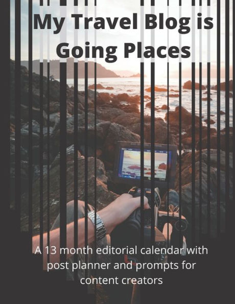 My Travel Blog Is Going Places : A 13 Month Undated Editorial Calendar Planning Workbook With Prompts For Content Creators