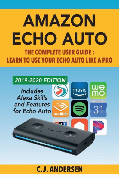 Amazon Echo Auto - The Complete User Guide - Learn to Use Your Echo Auto Like A Pro: Alexa Skills and Features for Echo Auto (Echo Auto Setup and Tips)