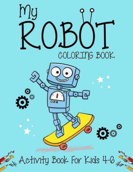 My Robot Coloring Book Activity Book For Kids 4-6 : Best Robot Coloring Book For Kids. Great Super Fun Robot Coloring Book For Boys And Kids. (Children's Robot Coloring Book)