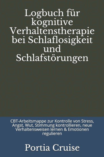 Logbuch Für Kognitive Verhaltenstherapie Bei Schlaflosigkeit Und Schlafstörungen: Cbt-Arbeitsmappe Zur Kontrolle Von Stress, Angst, Wut, Stimmung ... & Emotionen Regulieren (German Edition)