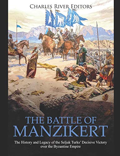 The Battle of Manzikert: The History and Legacy of the Seljuk Turks’ Decisive Victory over the Byzantine Empire