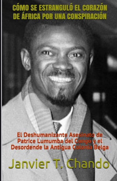 COMO SE ESTRANGULO EL CORAZON DE ?FRICA POR UNA CONSPIRACION: El Deshumanizante Asesinato de Patrice Lumumba del Congo y el Desordende la Antigua Colonia Belga (Spanish Edition)