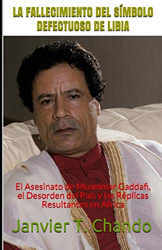 LA FALLECIMIENTO DEL S??MBOLO DEFECTUOSO DE LIBIA: El Asesinato de Muammar Gaddafi, el Desorden del Pa??s y las R??plicas Resultantes en ??frica (Spanish Edition)